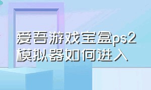 爱吾游戏宝盒ps2模拟器如何进入