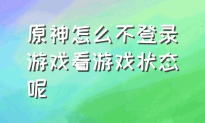 原神怎么不登录游戏看游戏状态呢（原神怎么不登录游戏看游戏状态呢）