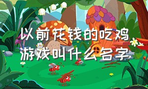 以前花钱的吃鸡游戏叫什么名字