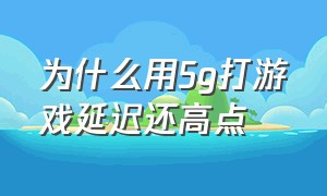 为什么用5g打游戏延迟还高点