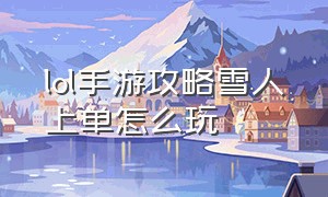 lol手游攻略雪人上单怎么玩（lol雪人手游出装顺序）