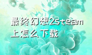 最终幻想2steam上怎么下载