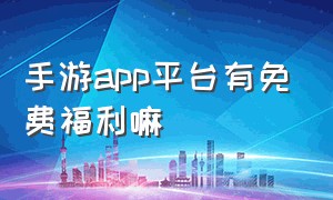 手游app平台有免费福利嘛（手游app官网）