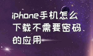 iphone手机怎么下载不需要密码的应用（iphone下载软件怎么不用密码）