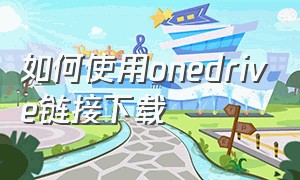 如何使用onedrive链接下载（怎么快速下载onedrive文件）