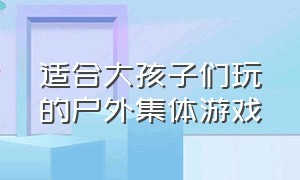 适合大孩子们玩的户外集体游戏（儿童户外集体游戏大全3-12岁）