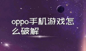 oppo手机游戏怎么破解（oppo手机怎么下载好玩的游戏）