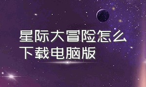 星际大冒险怎么下载电脑版