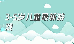 3-5岁儿童最新游戏