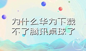 为什么华为下载不了腾讯桌球了（华为手机腾讯桌球在哪里下载）