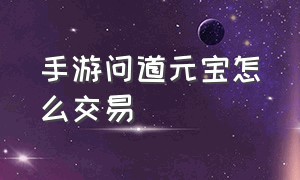 手游问道元宝怎么交易（手游问道元宝怎么交易划算）