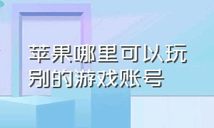 苹果哪里可以玩别的游戏账号（苹果怎么用渠道账号登录游戏）