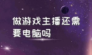 做游戏主播还需要电脑吗（做游戏主播没有电脑可以不出镜吗）