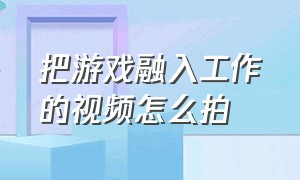 把游戏融入工作的视频怎么拍