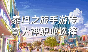 泰坦之旅手游传奇大神职业选择