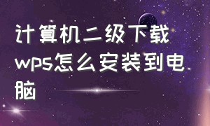 计算机二级下载wps怎么安装到电脑（电脑上怎么安装计算机二级wps题库）