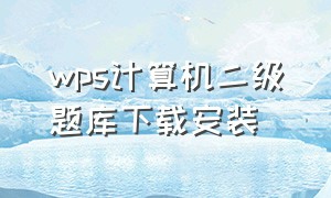 wps计算机二级题库下载安装（计算机二级wpsoffice题库怎么下载）