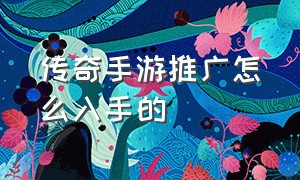 传奇手游推广怎么入手的