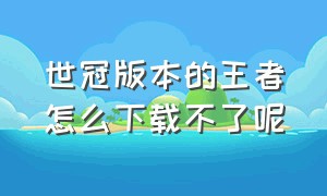 世冠版本的王者怎么下载不了呢（世冠版本的王者怎么下载不了呢视频）