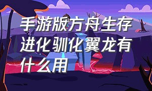 手游版方舟生存进化驯化翼龙有什么用（手游版方舟生存进化驯化翼龙有什么用啊）