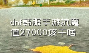 dnf韩服手游抗魔值27000该干啥