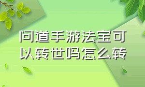 问道手游法宝可以转世吗怎么转（问道手游法宝可以转世吗怎么转的）