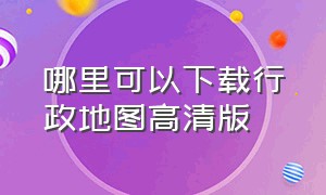 哪里可以下载行政地图高清版（全国行政区域地图哪里下载）