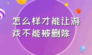 怎么样才能让游戏不能被删除（如何才能把游戏设置成不能删）