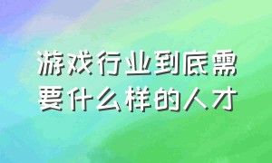 游戏行业到底需要什么样的人才