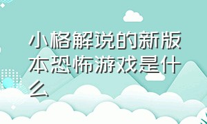 小格解说的新版本恐怖游戏是什么（小格解说恐怖游戏全集）