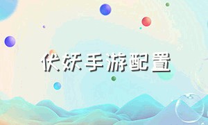 伏妖手游配置（大话伏妖手游官网）