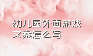 幼儿园外面游戏文案怎么写（幼儿园户外游戏文案怎么写吸引人）