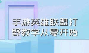 手游英雄联盟打野教学从零开始（手游英雄联盟打野思路教学和意识）