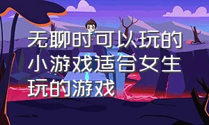 无聊时可以玩的小游戏适合女生玩的游戏