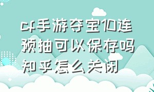 cf手游夺宝10连预抽可以保存吗知乎怎么关闭（cf手游夺宝十连抽在哪里领）