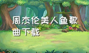 周杰伦美人鱼歌曲下载