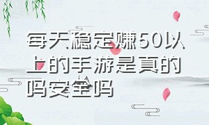 每天稳定赚50以上的手游是真的吗安全吗