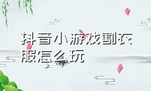 抖音小游戏割衣服怎么玩（抖音小游戏染衣服入口）