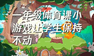 一年级体育课小游戏让学生保持不动（小学一年级体育课小游戏）