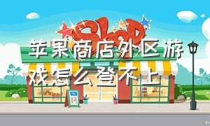 苹果商店外区游戏怎么登不上（苹果商店外国账号共享）