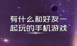 有什么和好友一起玩的手机游戏（适合跟好基友一起玩的手机游戏）