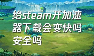 给steam开加速器下载会变快吗安全吗（steam免费加速器用过了该怎么办）