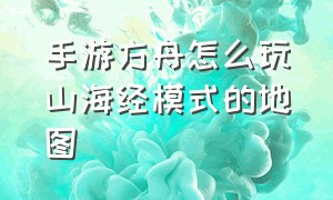 手游方舟怎么玩山海经模式的地图（方舟手游怎么玩别的地图）