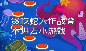 贪吃蛇大作战登不进去小游戏（贪吃蛇大作战登不进去小游戏怎么回事）