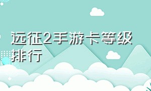 远征2手游卡等级排行（远征2手游优缺点）