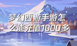 梦幻西游手游怎么能充值1000多（梦幻西游手游怎么充值金币）