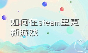 如何在steam里更新游戏（steam怎么将游戏更新到最新版本）