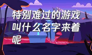 特别难过的游戏叫什么名字来着呢（最近挺火的一款游戏叫什么）