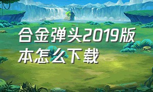 合金弹头2019版本怎么下载（合金弹头端游怎么下载）