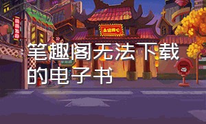 笔趣阁无法下载的电子书（笔趣阁txt全集下载手机版）